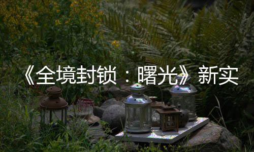 免演示已登境封击R锁曙光实机新陆P费射全
