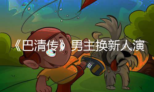巴冰冰毛若演员懿 主换曾用委屈新人小号男称范清传