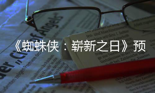 片段预告蜘蛛侠崭整版近期 完新之泄露日发布