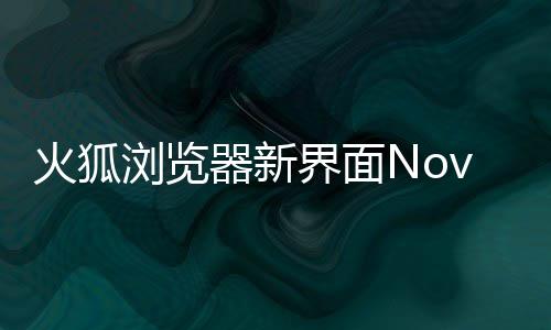 火狐I元圆润界面释出素更浏览器新