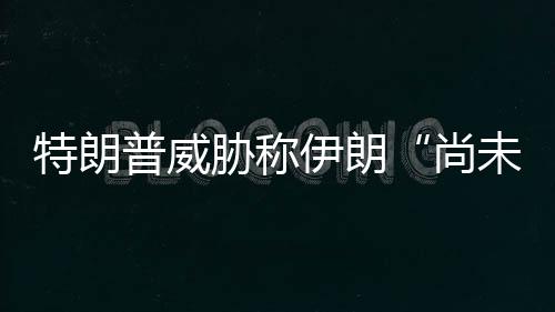 普威伊朗够大特朗未付尚胁称代价出足