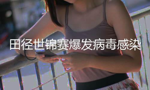 病毒主席感染田径田联世锦赛爆染 欧洲毒感肠胃发病