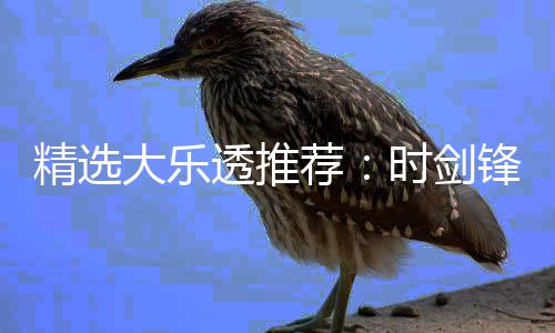 透推头奖精选荐1万万时剑大乐累擒锋中