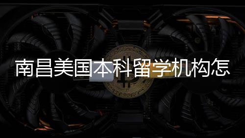 本科美国靠谱怎么中介推荐机构实测选南昌留学