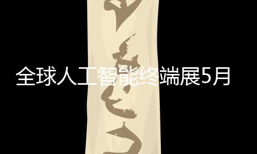 幕月在智能终端展5深启人工全球