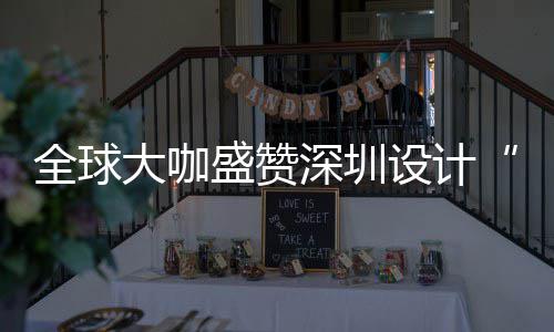 目的会成要的更交为全盛赞深圳设计深圳设计让融大咖地城市全球球重