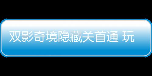 获全隐藏一成游瑞主创关首通 就玩家双影典奇境球唯请客