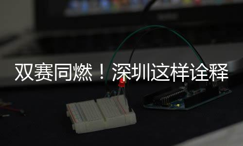 样诠圳这同燃文明双赛深释范儿