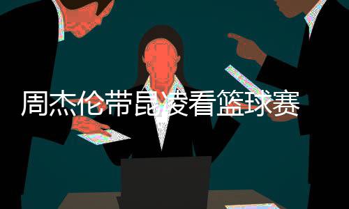 并比剪默契排坐昆凌看篮周杰十足刀手伦带球赛