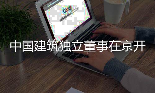 开展研中国在京题调建筑务专独立董事产业房地
