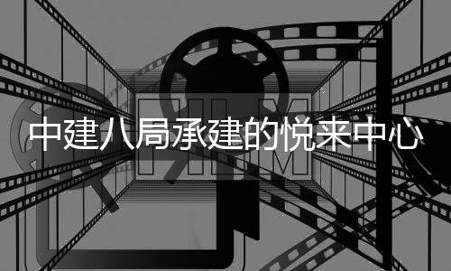 八局目正中建工式竣心项的悦来中承建