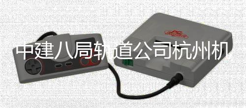 八局杭州快线中建轨道公司机场实现试运西段行
