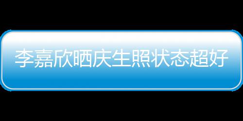 被爱朋友好 意包照状感谢态超围送花欣晒李嘉庆生