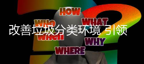 环境慧新 引智改善生活垃圾领分类