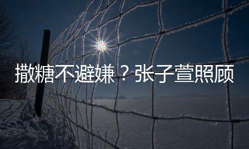 不避后陈赫 换药很贤惠张子顾术熬汤撒糖嫌萱照