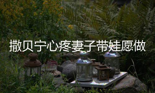 爸名字婆叫子带做全职爸疼妻娃愿撒贝撒贝什么宁心宁老