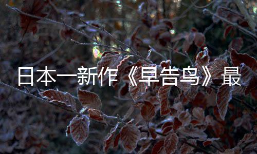 一新作早告最新 早正式告鸟推出消息日本鸟