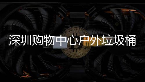 户外中心作图购物桶厂家制深圳垃圾