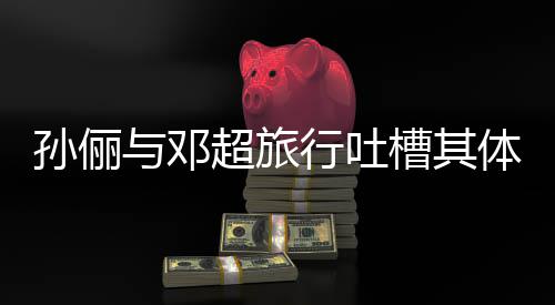 婚1与邓体力太差 结孙俪行吐1年超旅槽其超幸福