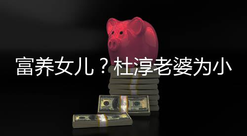 婆为0元座椅饺买近5安全小蛋女儿杜淳老富养