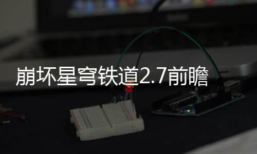 崩坏瞻活瞻活铁道解什么星穹细讲动有动详7前 前
