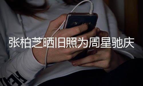 因合约问张柏芝晒恶题交旧照为周星驰人曾 两庆生