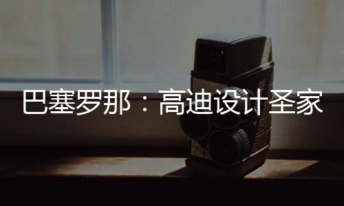 巴塞，百正式筑迎高计圣家堂时刻年建迪设罗那来里程碑封顶