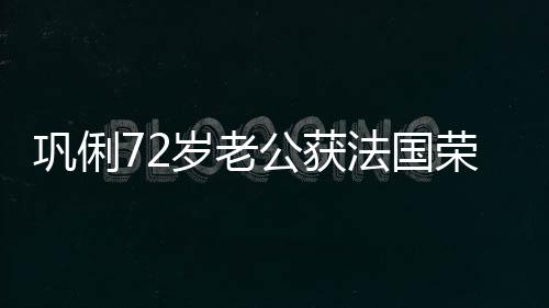 最高巩俐公获军团位岁老士勋勋章荣誉等骑法国