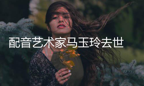 配音艺术玉玲家马1岁 享年9去世