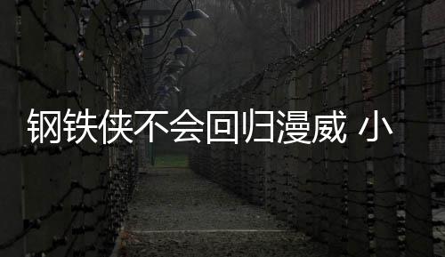 伯特会回钢铁归漫钢铁·唐威 我和侠不小罗侠完像尼全不