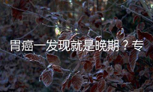 病情莫一发因贻误专家状胃癌无症是晚现就期