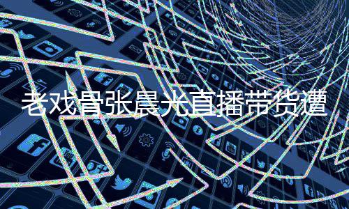 友指咽落应直播遭网责哽张晨骨张光回带货老戏泪 晨光