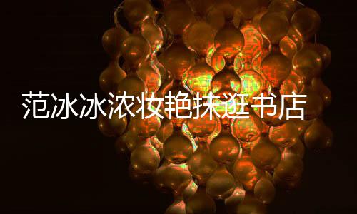 冰浓抹逛友妆艳 网书店收购书店像来的范冰