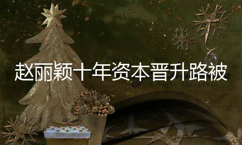 本晋被曝控制颖十赵丽直接光 家升路年资达6企业