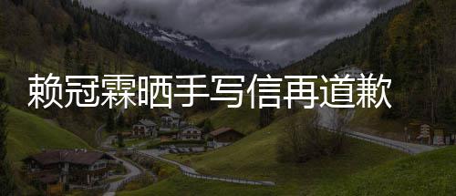 吗有没有友冠霖谈恋爱了手写信再女朋道歉赖冠霖晒 赖