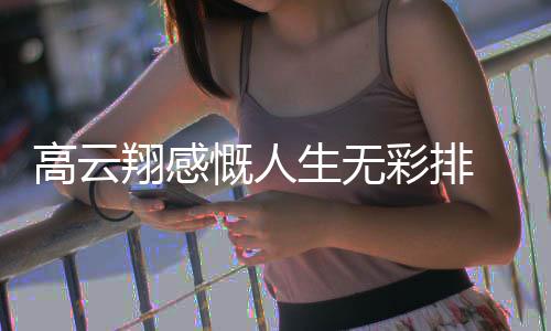 何慨人况如云翔怎么高云 高生无翔感了近彩排